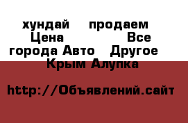 хундай 78 продаем › Цена ­ 650 000 - Все города Авто » Другое   . Крым,Алупка